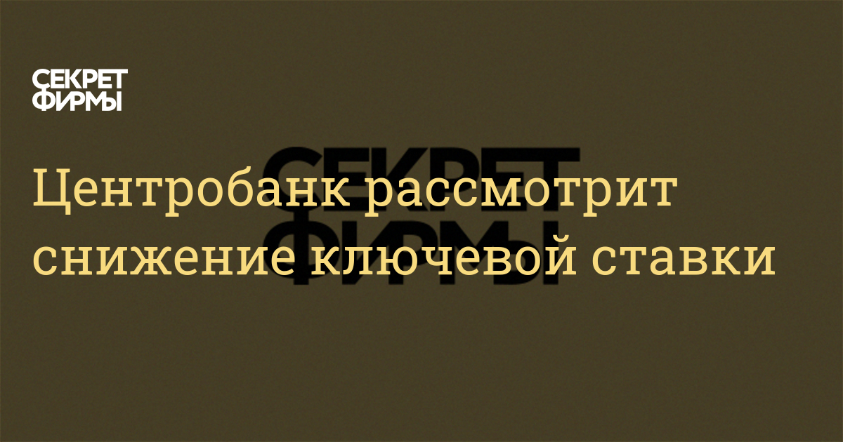 Центробанк рассмотрит снижение ключевой ставки — Секрет фирмы