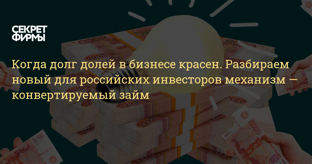 Когда долг долей в бизнесе красен. Разбираем новый для российских инвесторов механизм — конвертируемый займ — Секрет фирмы