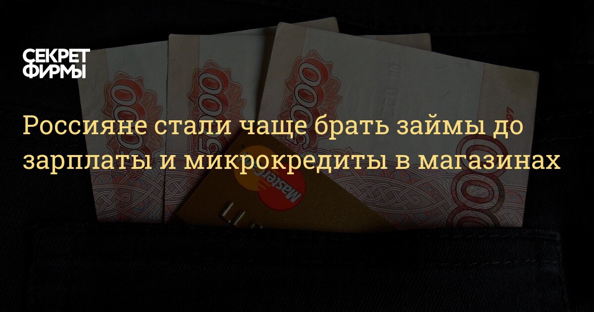 Россияне стали чаще брать займы до зарплаты и микрокредиты в магазинах — Секрет фирмы