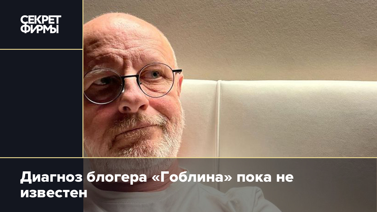 Блогер Гоблин попал в больницу с неизвестным диагнозом — Секрет фирмы