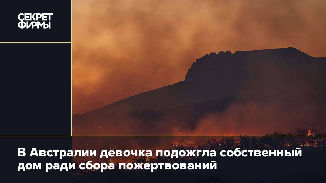 В Австралии девочка подожгла собственный дом ради сбора пожертвований —  Секрет фирмы