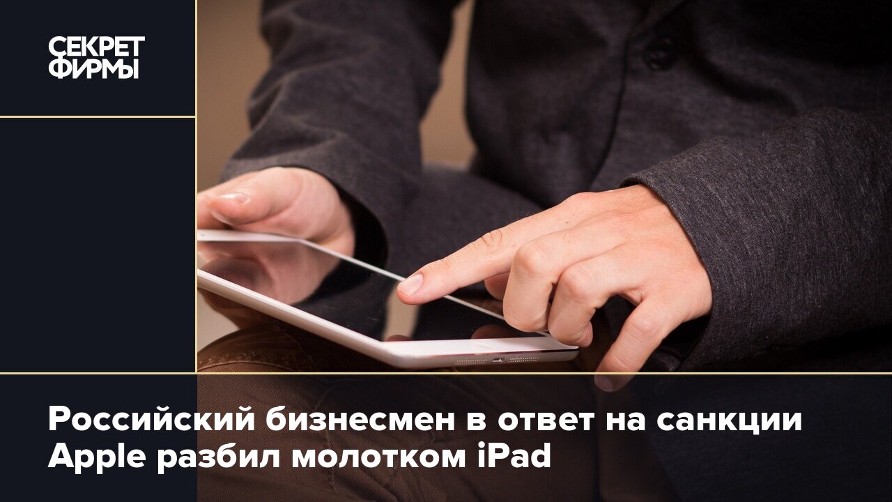 Российский бизнесмен в ответ на санкции Apple разбил молотком iPad — Секрет  фирмы