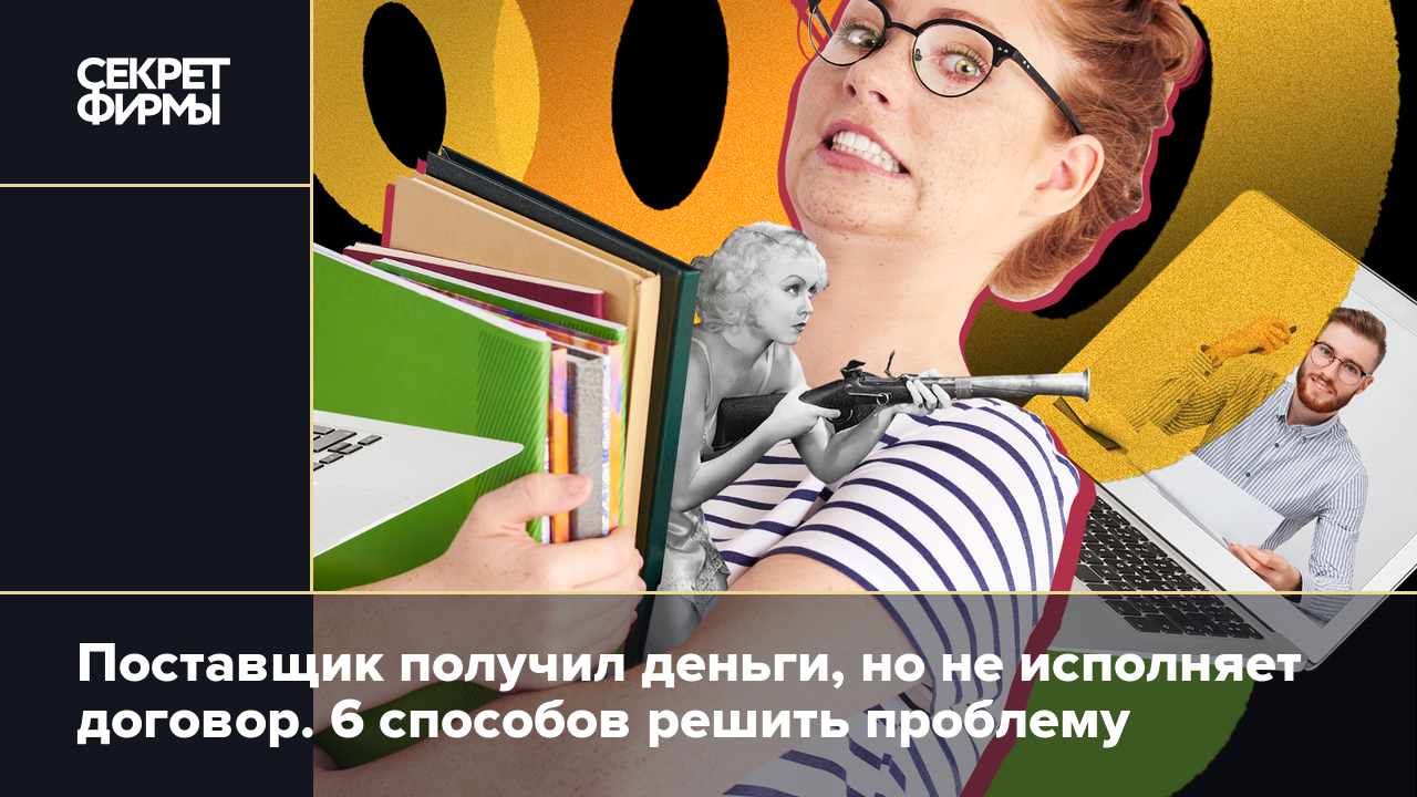 Поставщик получил деньги, но не исполняет договор. 6 способов решить  проблему — Секрет фирмы