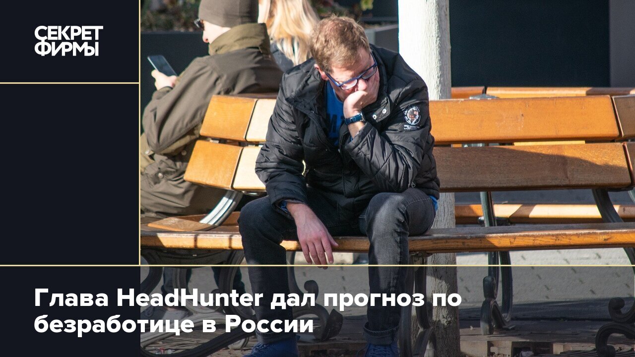 Глава HeadHunter дал прогноз по безработице в России — Секрет фирмы