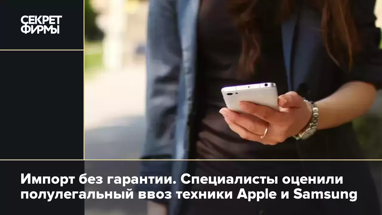 Импорт без гарантии. Специалисты оценили полулегальный ввоз техники Apple и  Samsung — Секрет фирмы