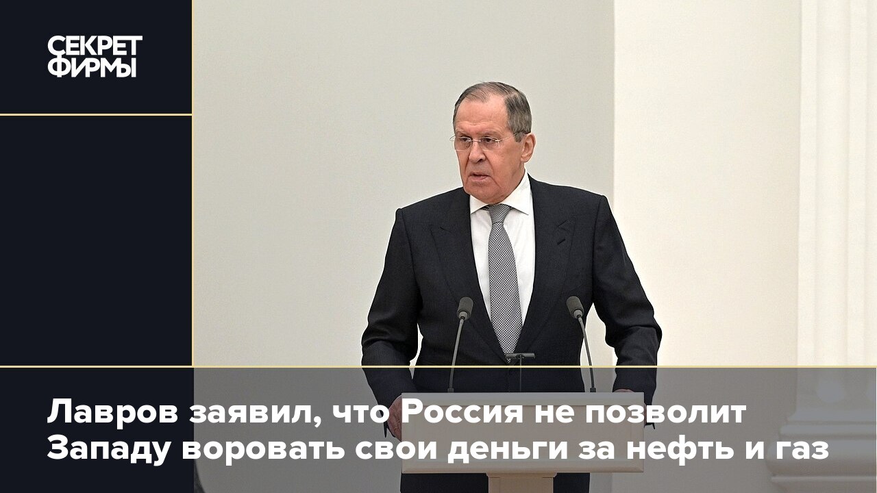 Лавров заявил, что Россия не позволит Западу воровать свои деньги за нефть  и газ — Секрет фирмы