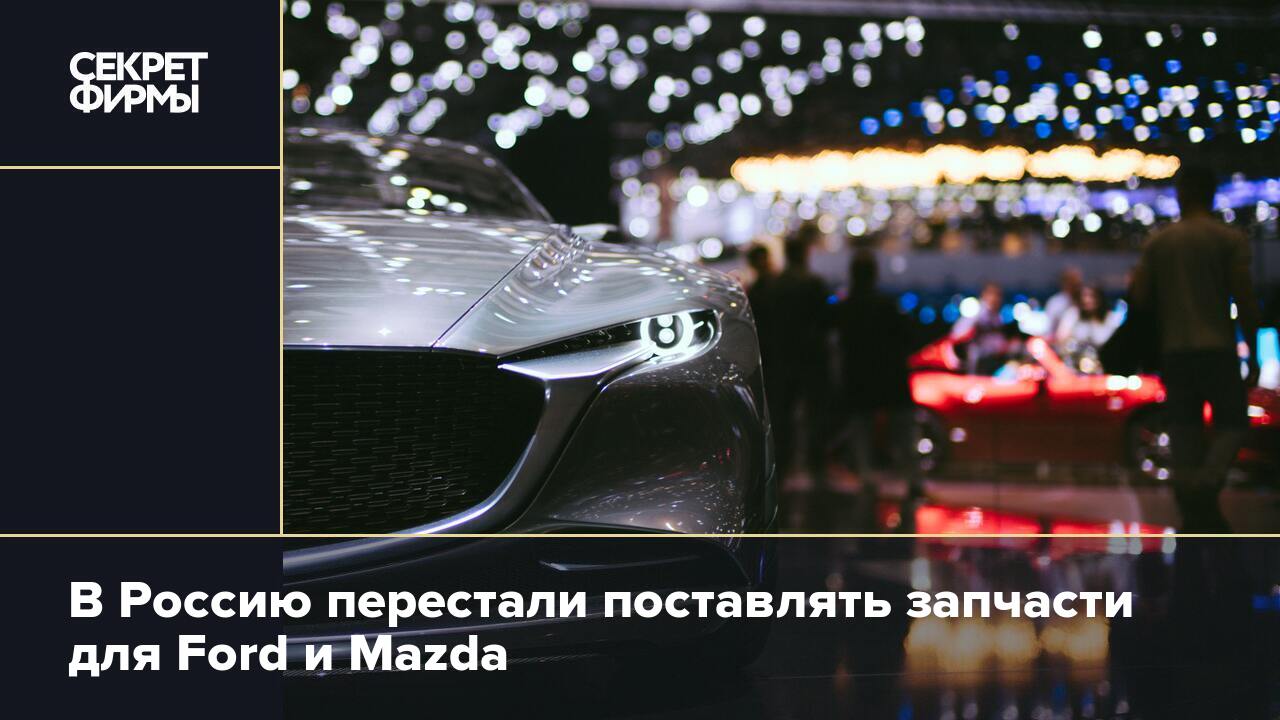 В Россию перестали поставлять запчасти для Ford и Mazda — Секрет фирмы