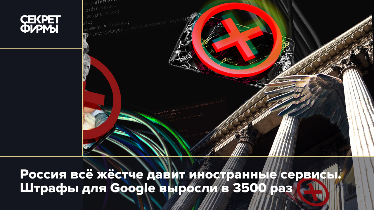 Россия всё жёстче давит иностранные сервисы. Штрафы для Google выросли в  3500 раз — Секрет фирмы