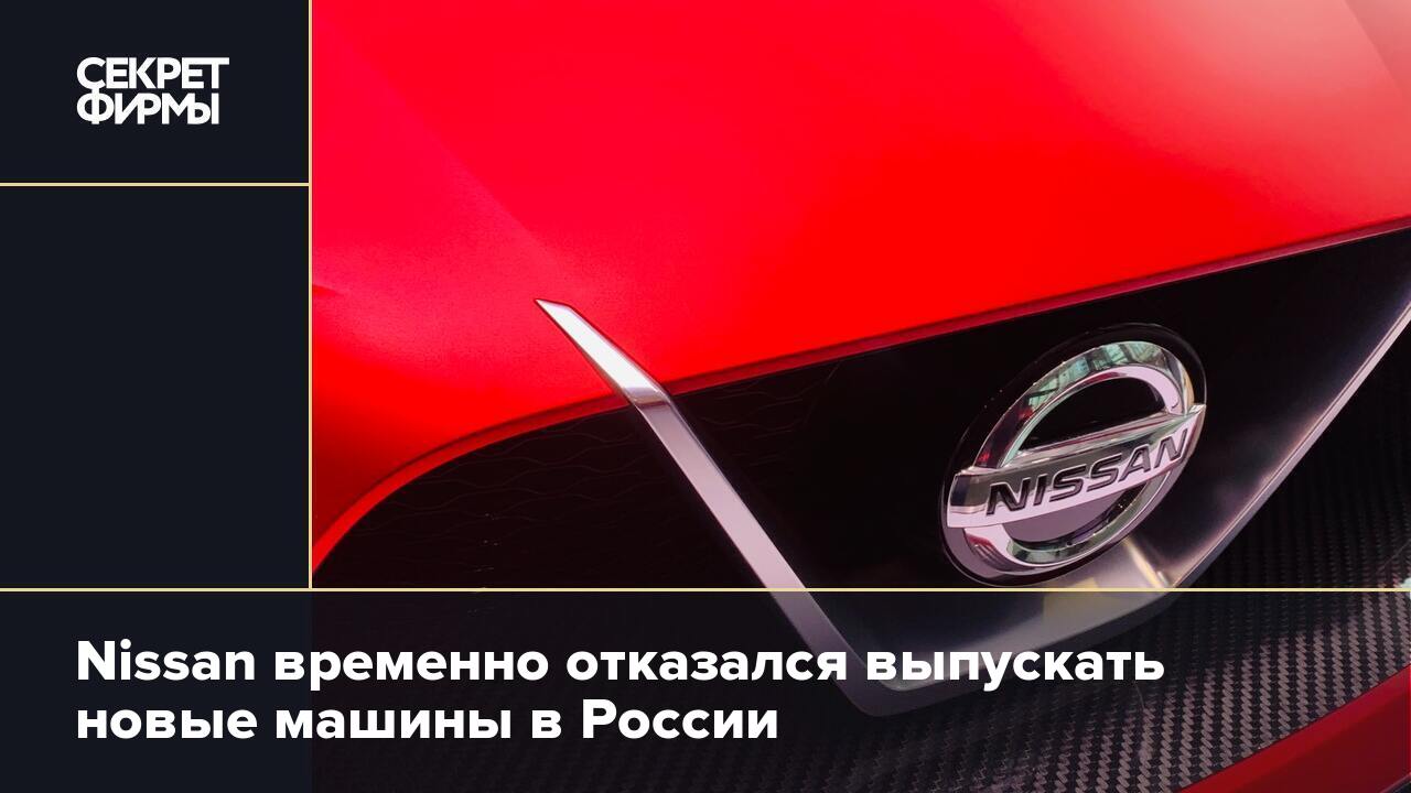 Nissan временно отказался выпускать новые машины в России — Секрет фирмы