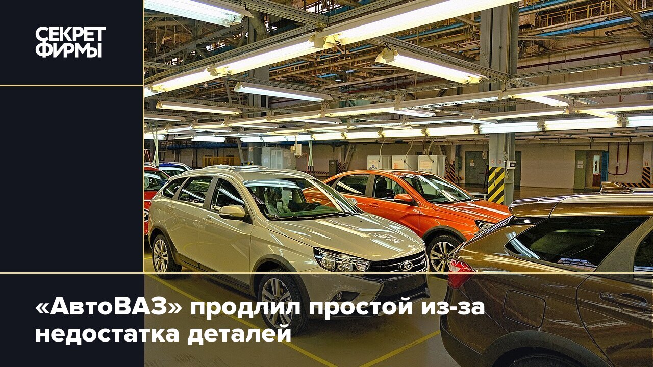 АвтоВАЗ» продлил простой из-за недостатка деталей — Секрет фирмы