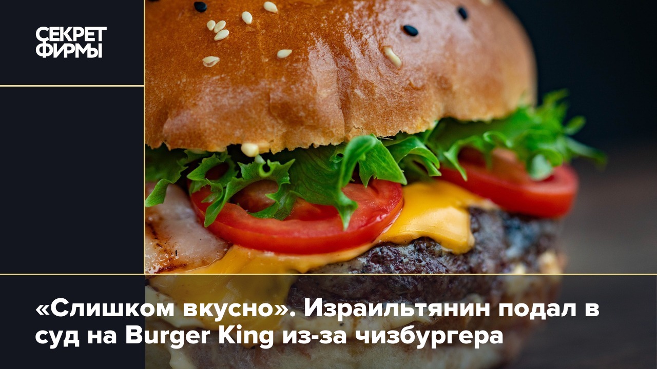 Слишком вкусно». Израильтянин подал в суд на Burger King из-за чизбургера —  Секрет фирмы