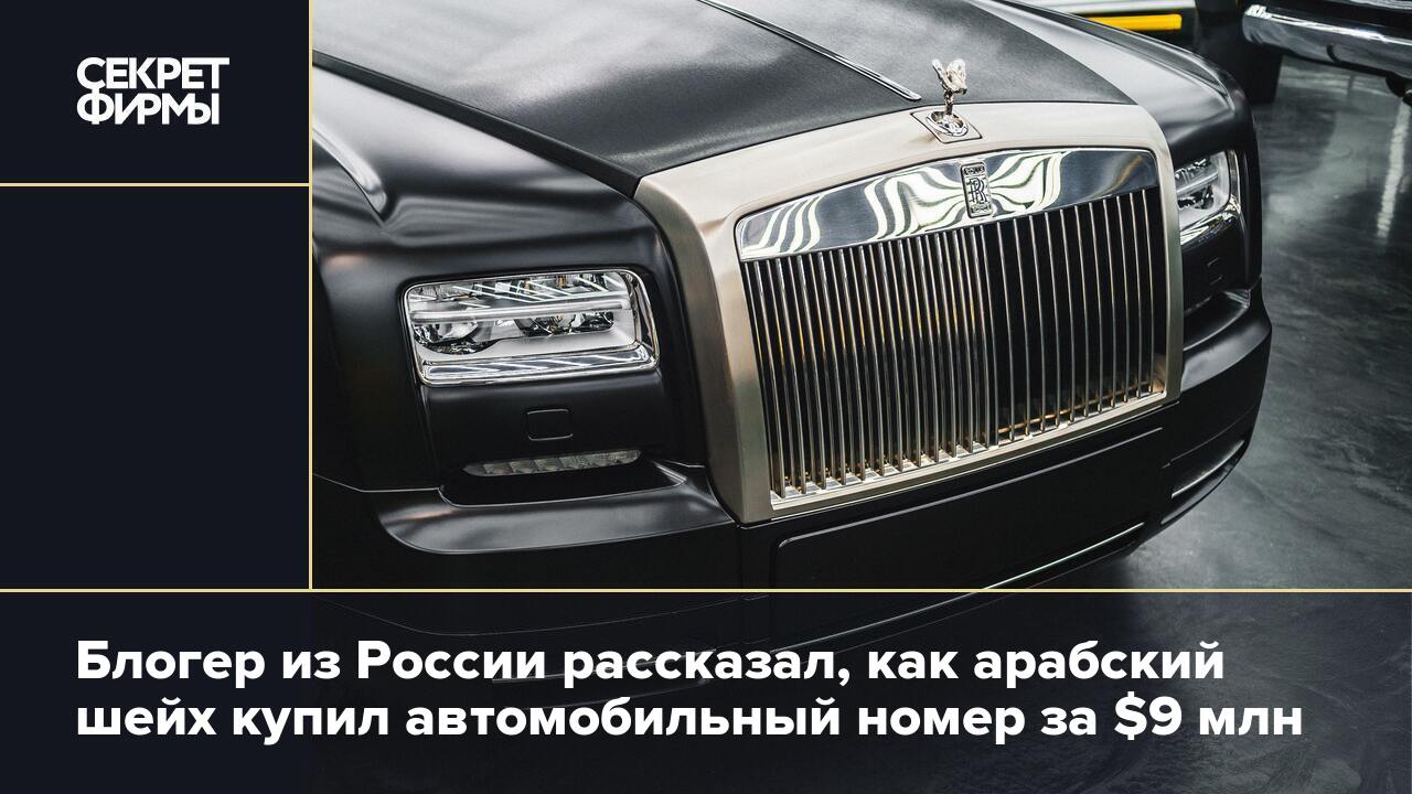 Блогер из России рассказал, как арабский шейх купил автомобильный номер за  $9 млн — Секрет фирмы