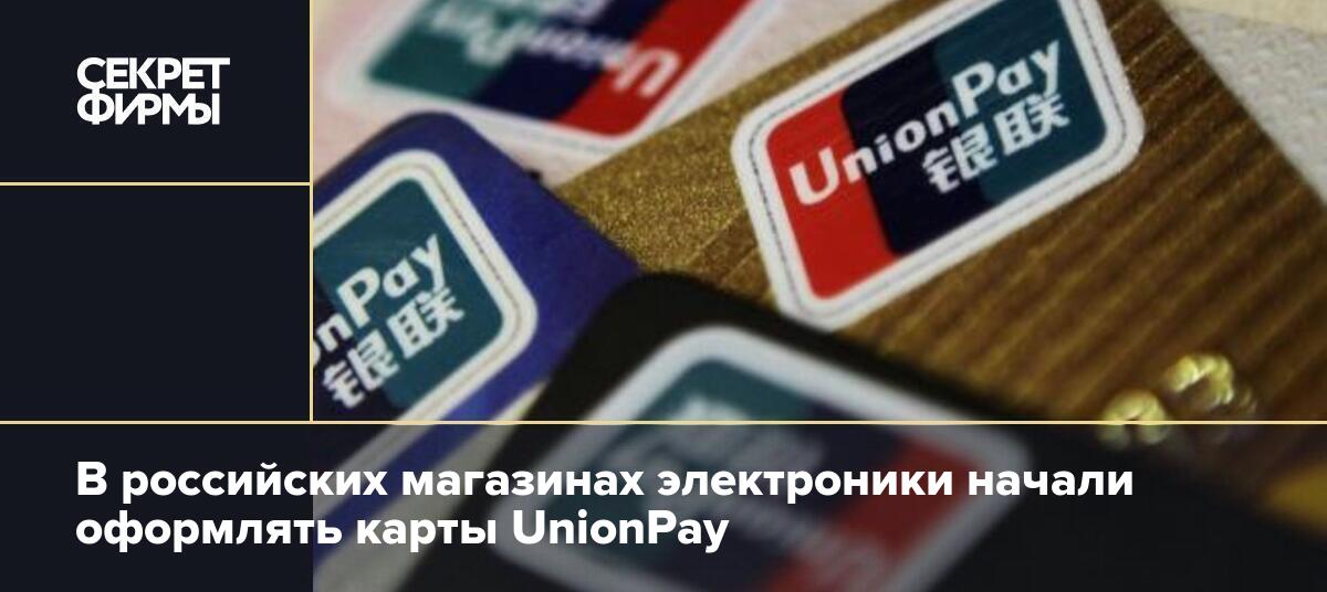 В российских магазинах электроники начали оформлять карты UnionPay — Секретфирмы