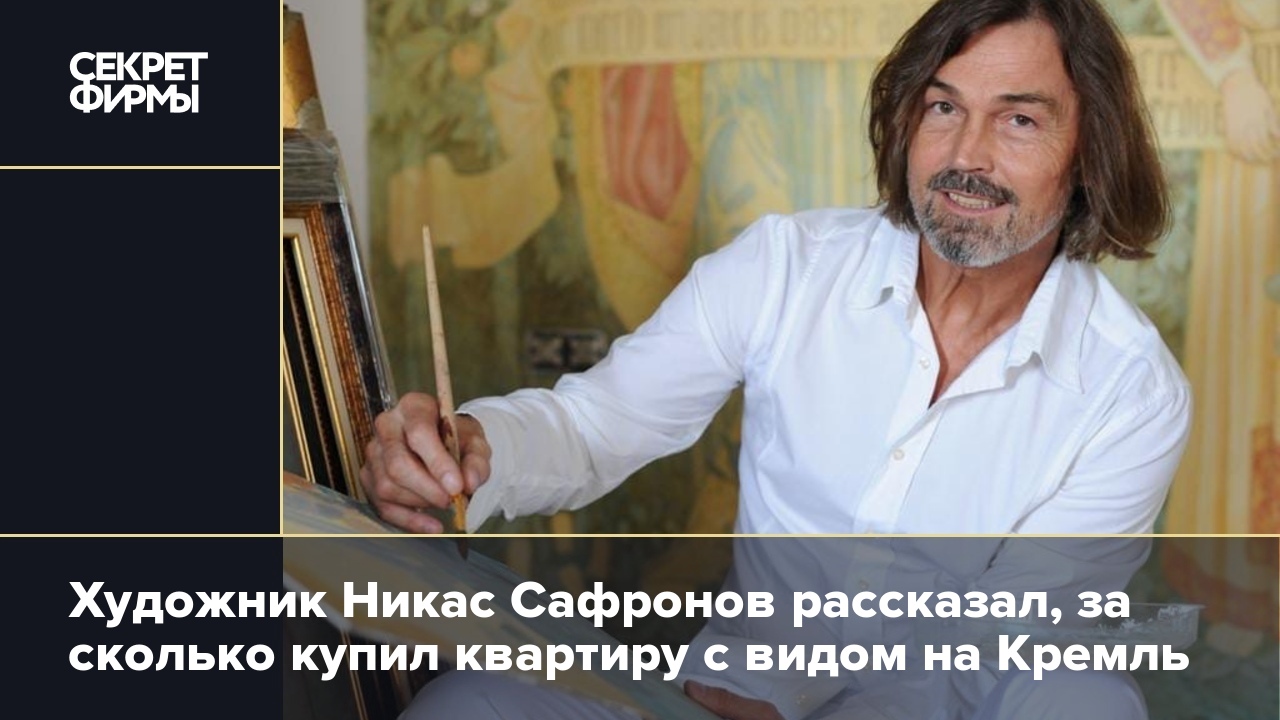 Художник Никас Сафронов рассказал, за сколько купил квартиру с видом на  Кремль — Секрет фирмы