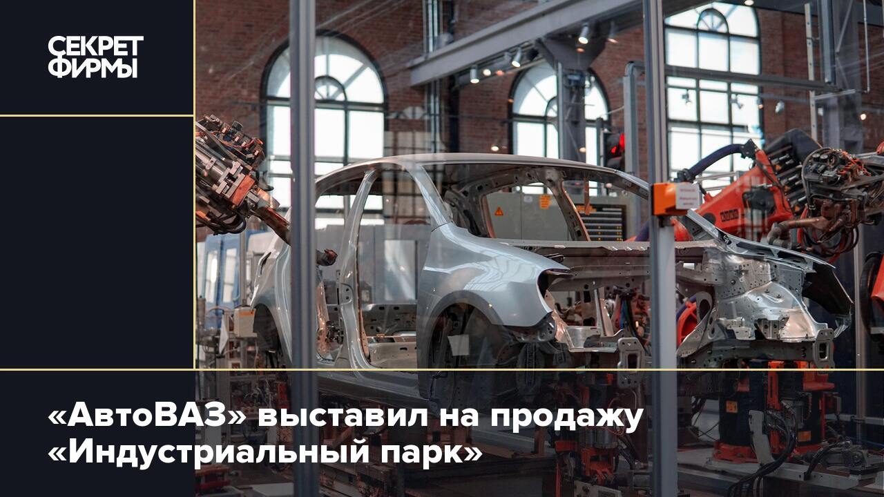 АвтоВАЗ» выставил на продажу «Индустриальный парк» — Секрет фирмы