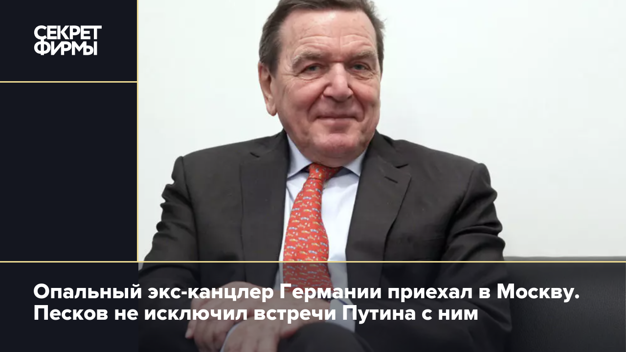 Опальный экс-канцлер Германии приехал в Москву. Песков не исключил встречи  Путина с ним — Секрет фирмы