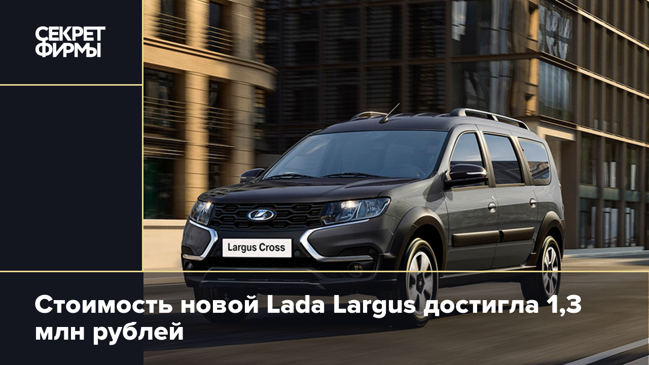 Стоимость новой Lada Largus достигла 1,3 млн рублей — Секрет фирмы