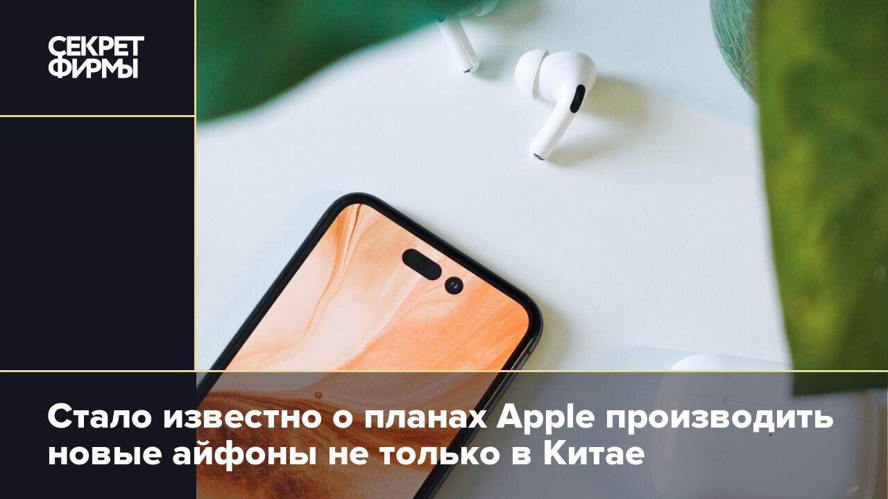 Стало известно о планах Apple производить новые айфоны не только в Китае —  Секрет фирмы