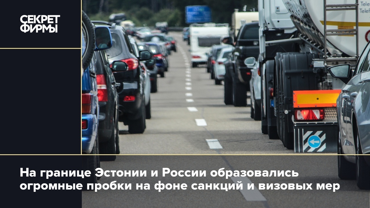 На границе Эстонии и России образовались огромные пробки на фоне санкций и  визовых мер — Секрет фирмы