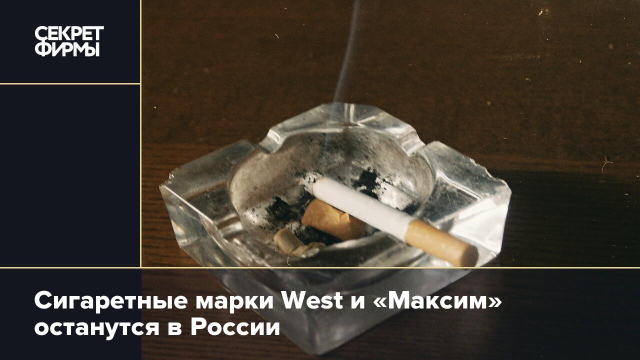 Сигаретные марки West и «Максим» останутся в России — Секрет фирмы