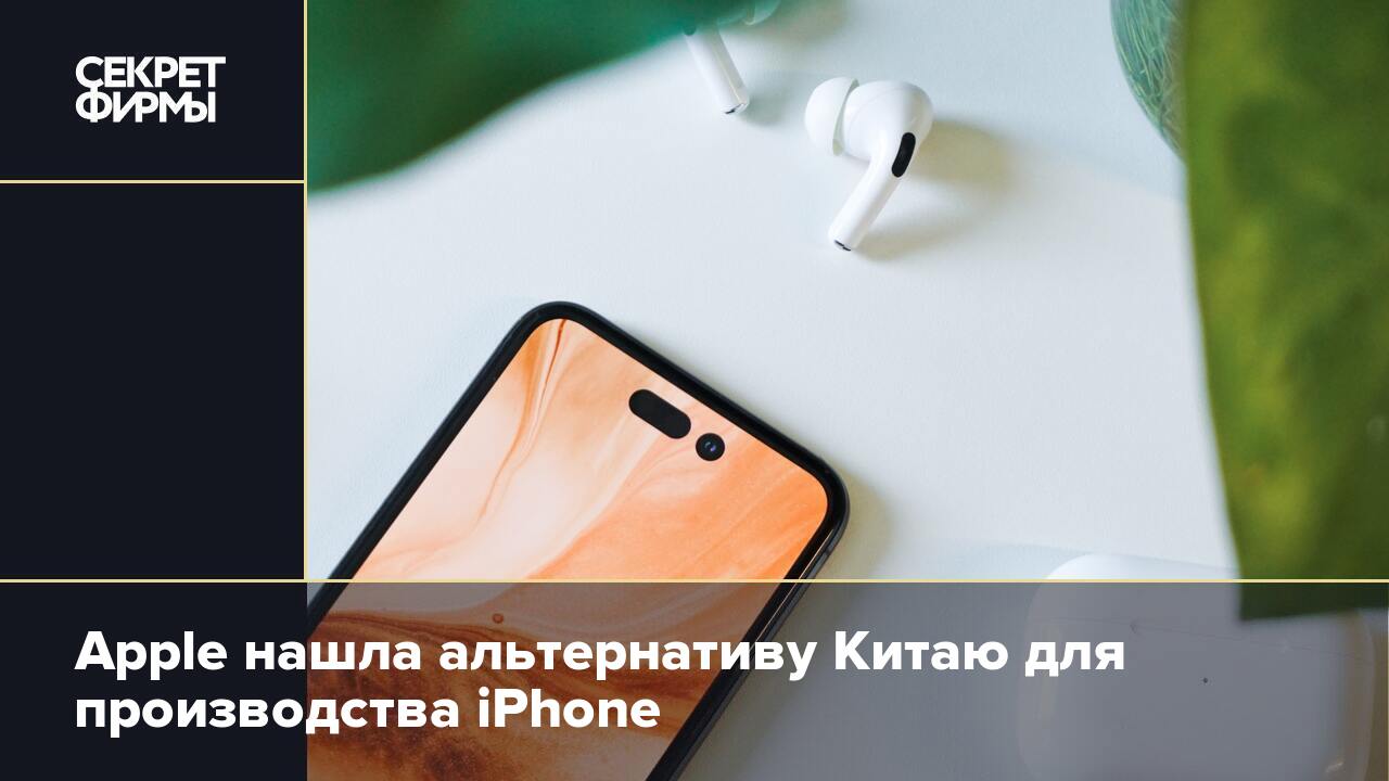 Apple нашла альтернативу Китаю для производства iPhone — Секрет фирмы