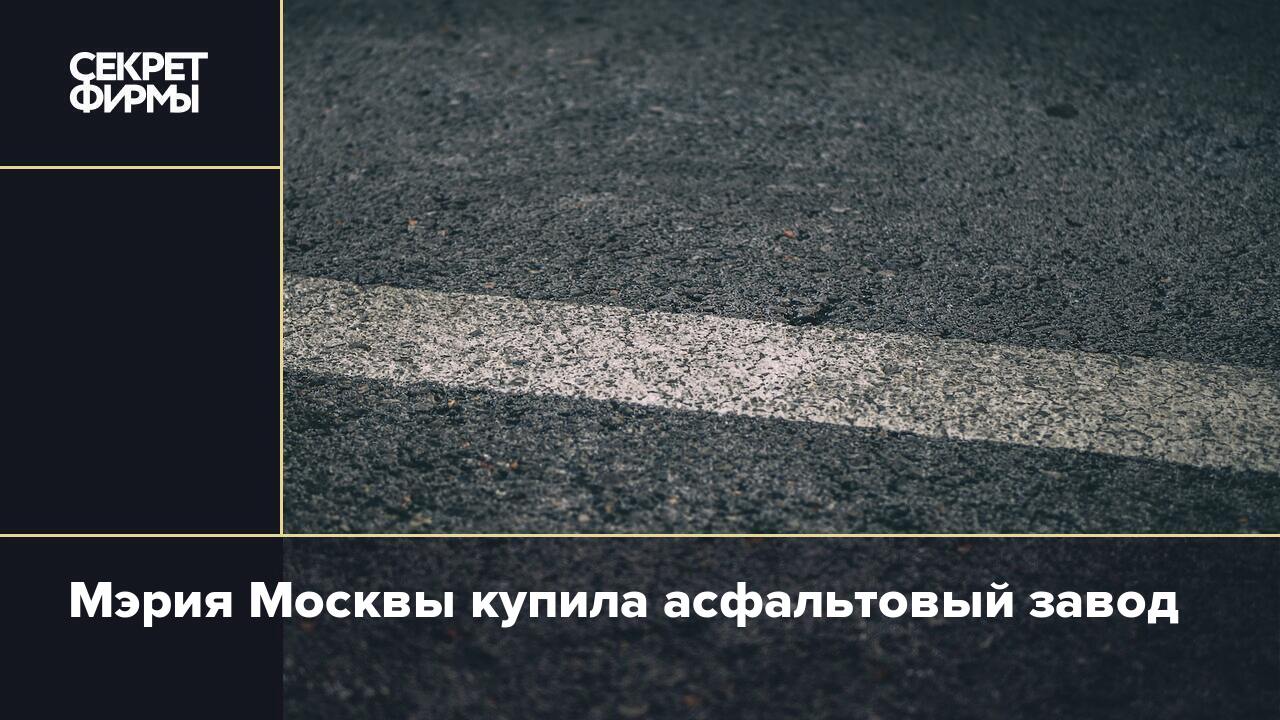 Мэрия Москвы купила асфальтовый завод — Секрет фирмы
