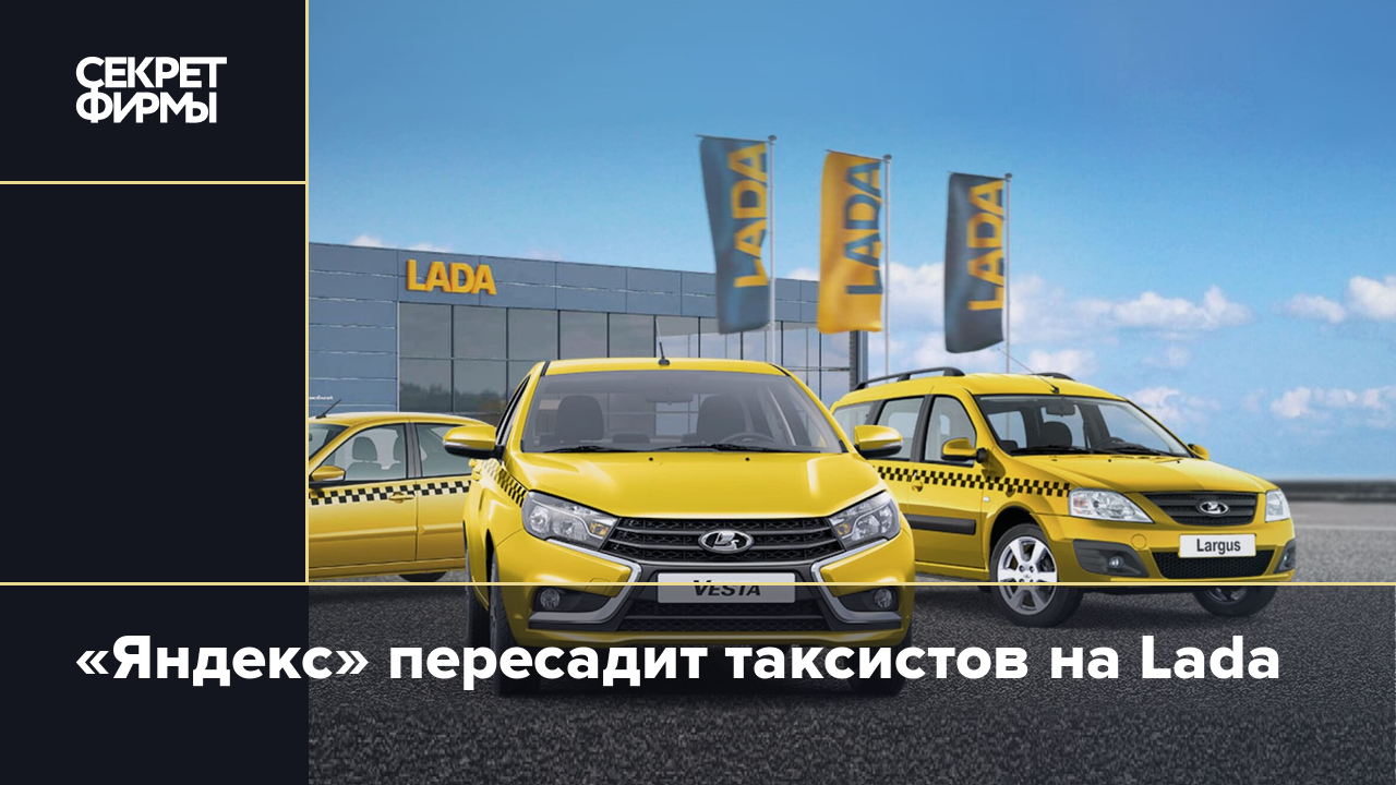 Яндекс» пересадит таксистов на Lada — Секрет фирмы