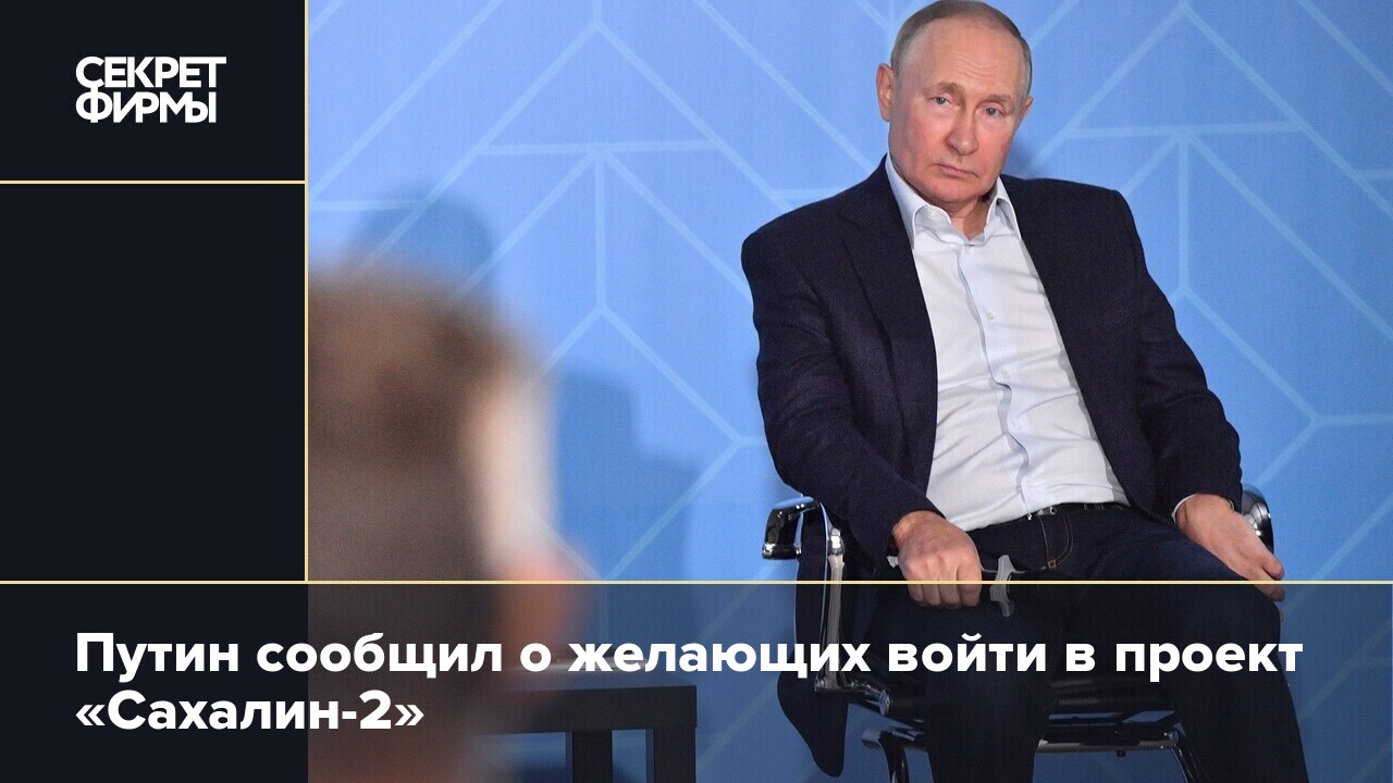 Путин сообщил о желающих войти в проект «Сахалин-2» — Секрет фирмы