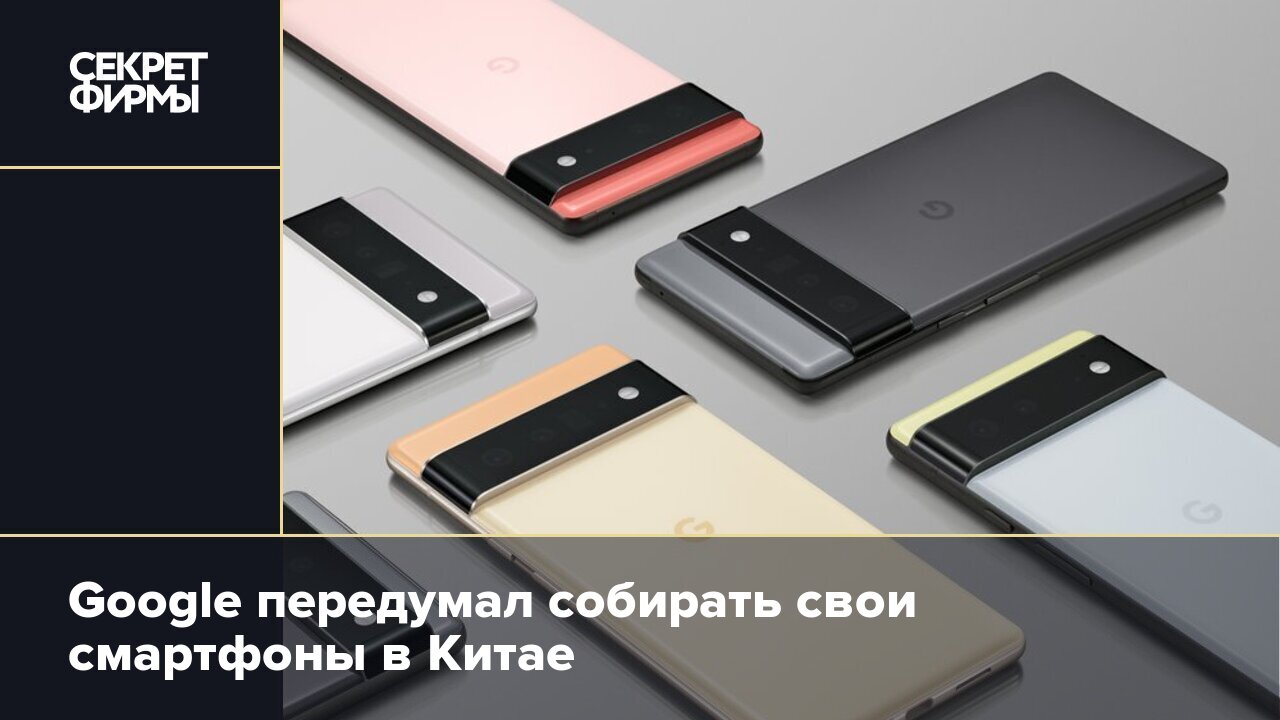 Google передумал собирать свои смартфоны в Китае — Секрет фирмы