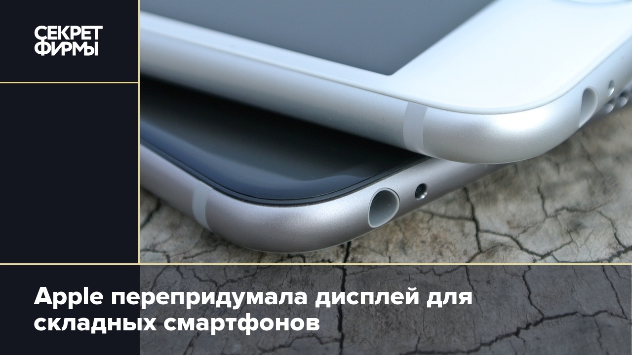 Apple перепридумала дисплей для складных смартфонов — Секрет фирмы