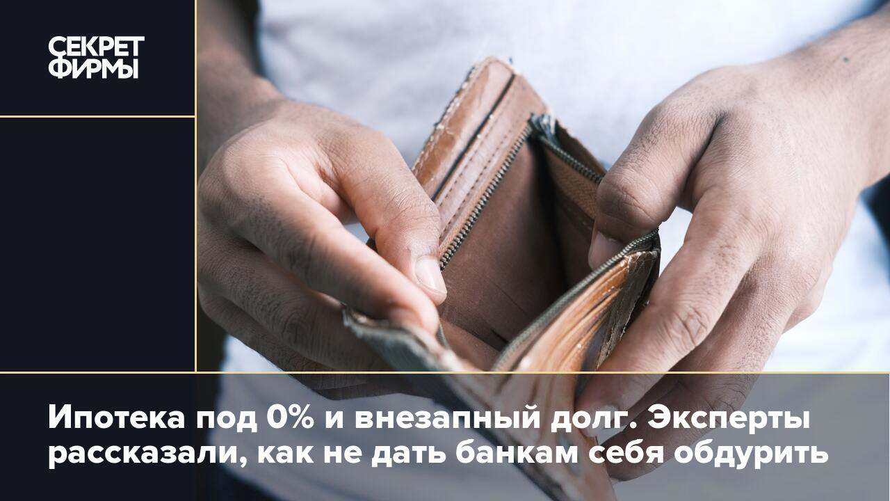 Ипотека под 0% и внезапный долг. Эксперты рассказали, как не дать банкам  себя обдурить — Секрет фирмы