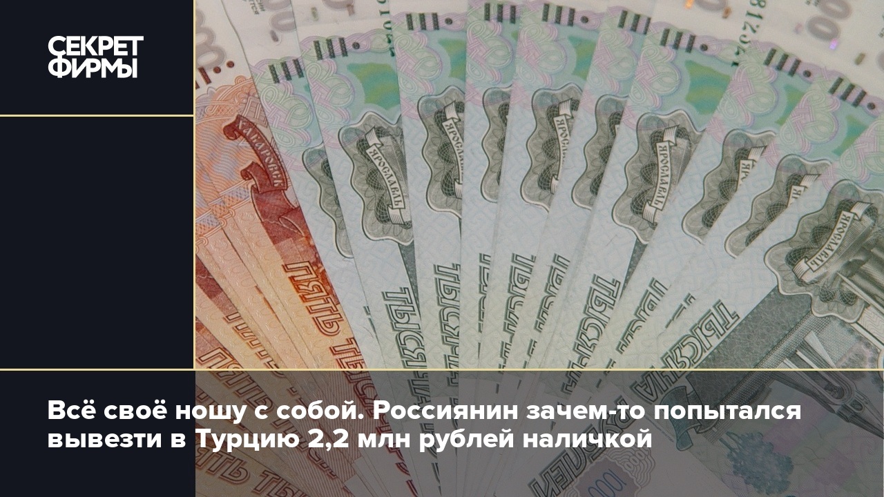 Всё своё ношу с собой. Россиянин зачем-то попытался вывезти в Турцию 2,2  млн рублей наличкой — Секрет фирмы