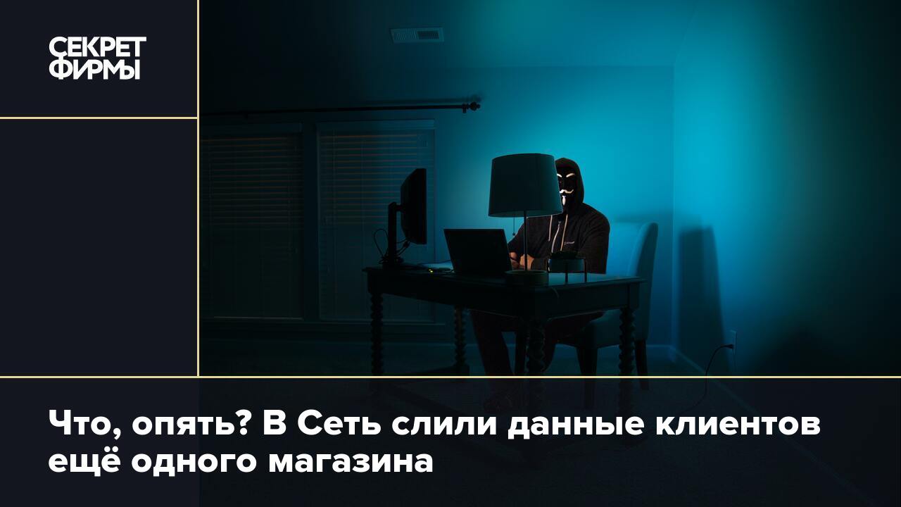 Что, опять? В Сеть слили данные клиентов ещё одного магазина — Секрет фирмы