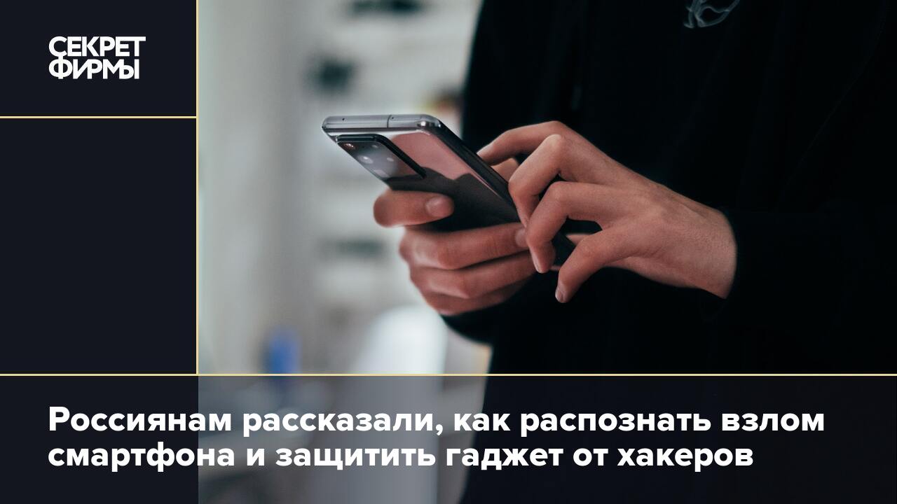 Россиянам рассказали, как распознать взлом смартфона и защитить гаджет от  хакеров — Секрет фирмы