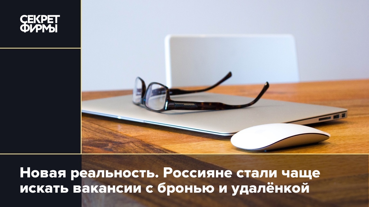 Новая реальность. Россияне стали чаще искать вакансии с бронью и удалёнкой  — Секрет фирмы