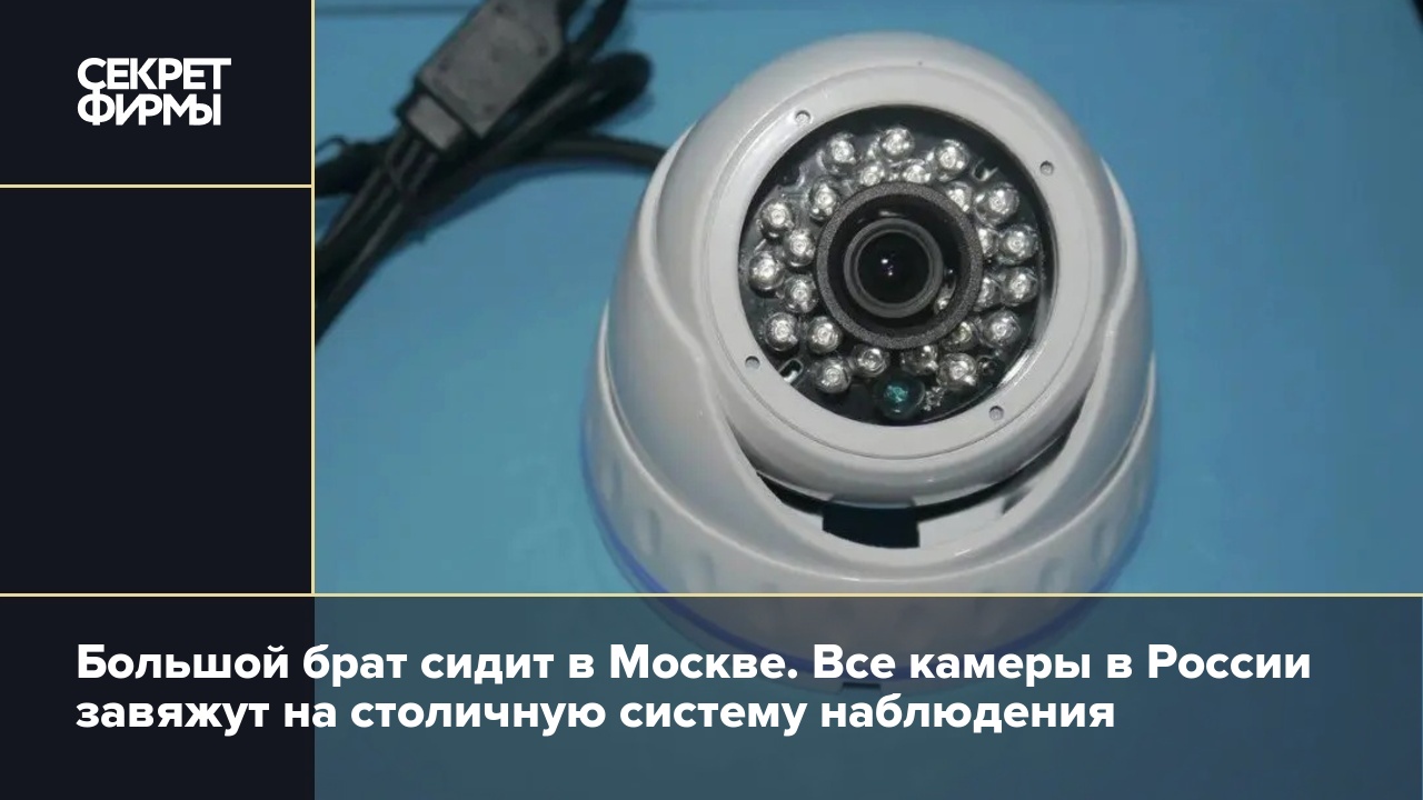 Большой брат сидит в Москве. Все камеры в России завяжут на столичную  систему наблюдения — Секрет фирмы