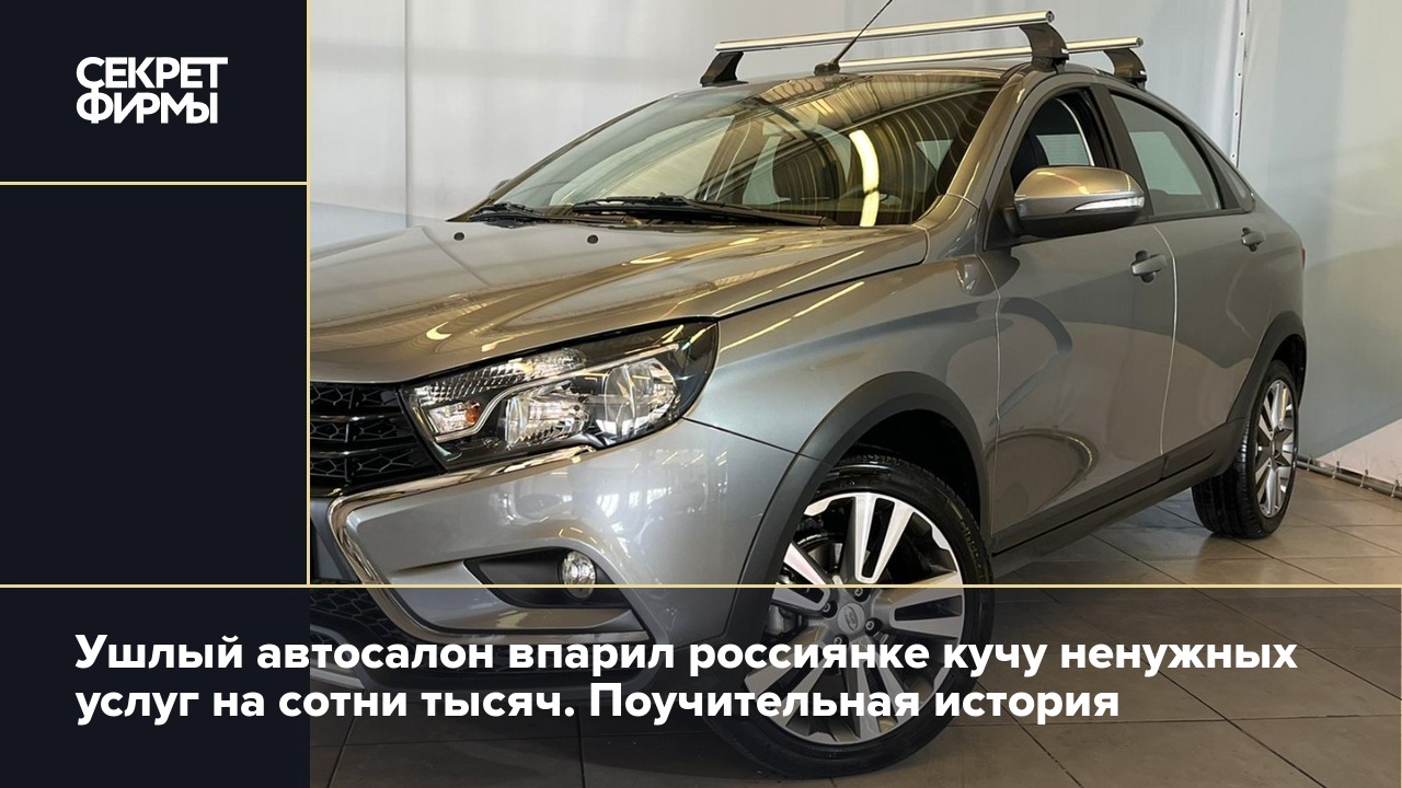 Ушлый автосалон впарил россиянке кучу ненужных услуг на сотни тысяч.  Поучительная история — Секрет фирмы