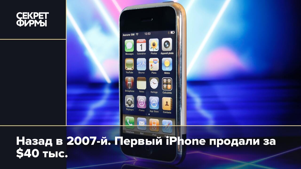 Назад в 2007-й. Первый iPhone продали за $40 тыс. — Секрет фирмы