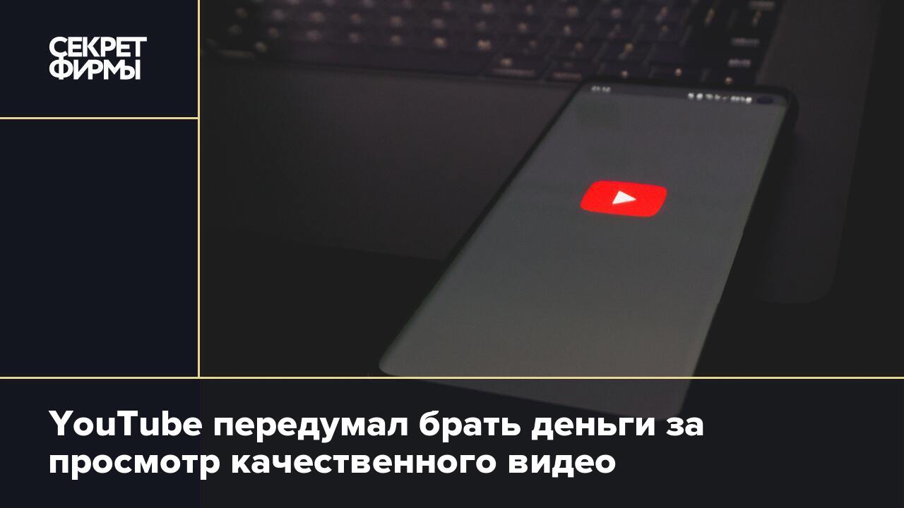 YouTube передумал брать деньги за просмотр качественного видео — Секрет  фирмы