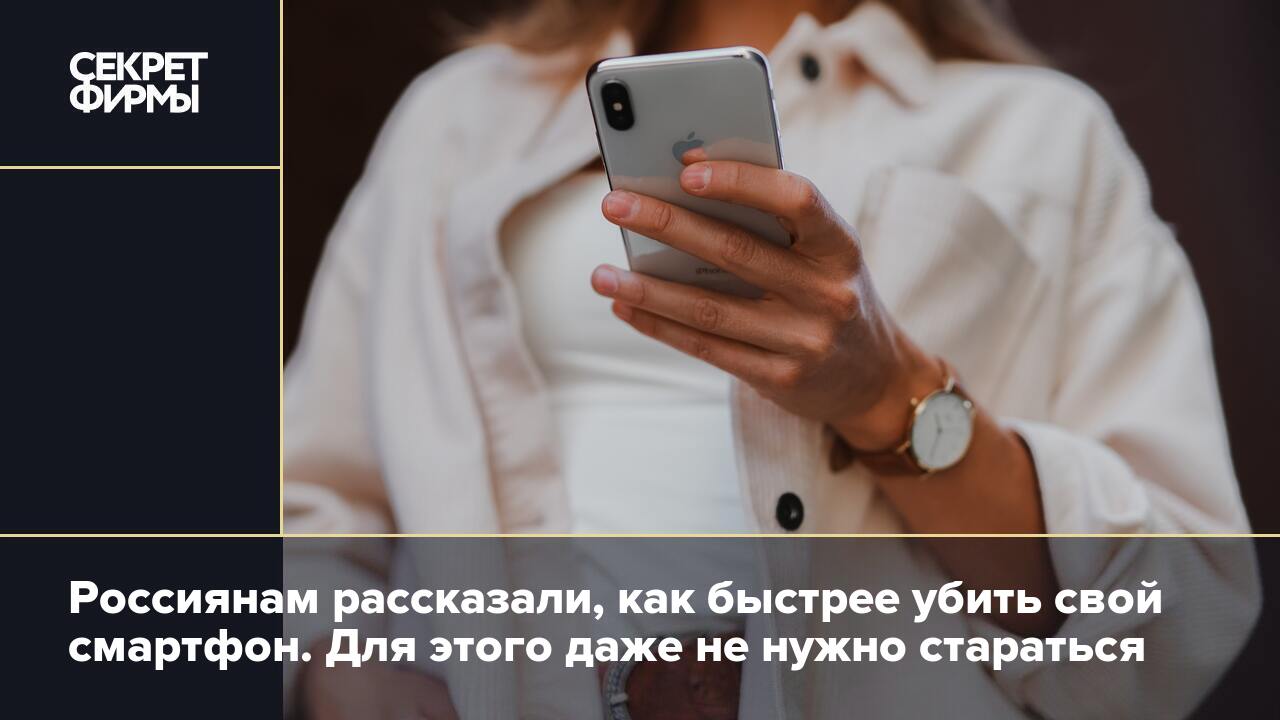 Россиянам рассказали, как быстрее убить свой смартфон. Для этого даже не  нужно стараться — Секрет фирмы