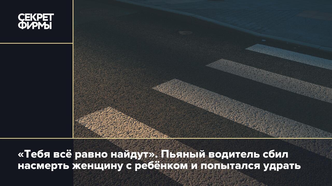 Тебя всё равно найдут». Пьяный водитель сбил насмерть женщину с ребёнком и  попытался удрать — Секрет фирмы