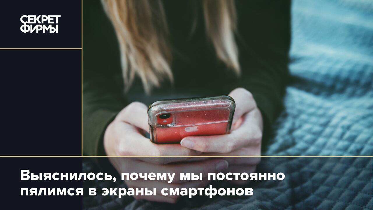 Выяснилось, почему мы постоянно пялимся в экраны смартфонов — Секрет фирмы