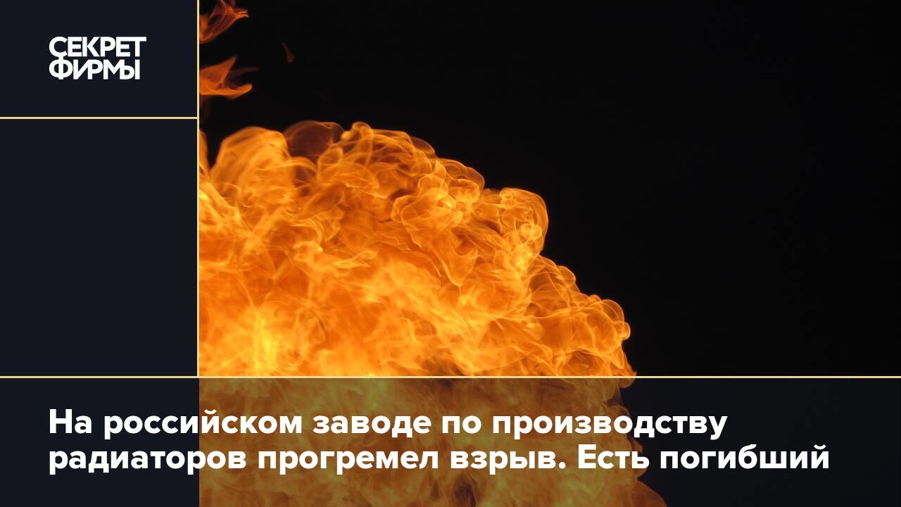 На российском заводе по производству радиаторов прогремел взрыв. Есть  погибший — Секрет фирмы