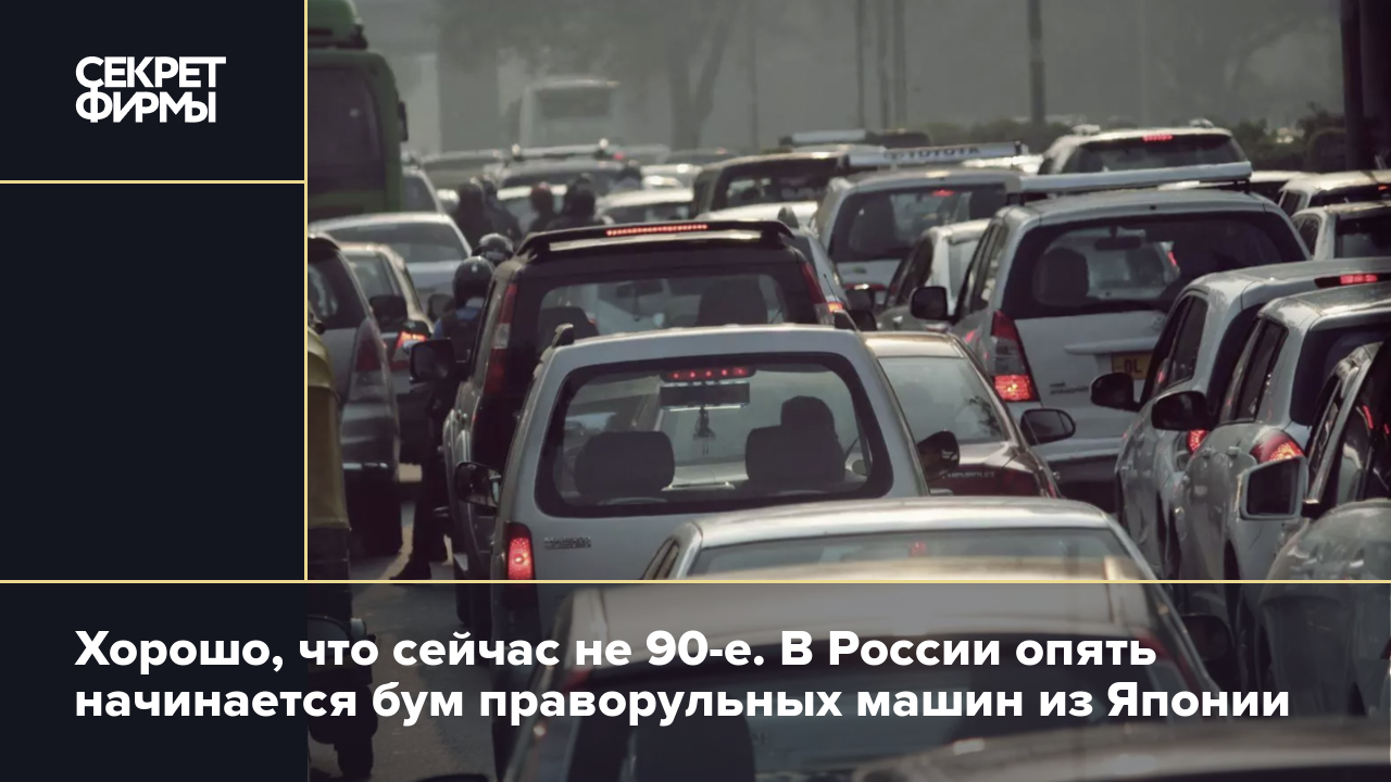 Хорошо, что сейчас не 90-е. В России опять начинается бум праворульных машин  из Японии — Секрет фирмы