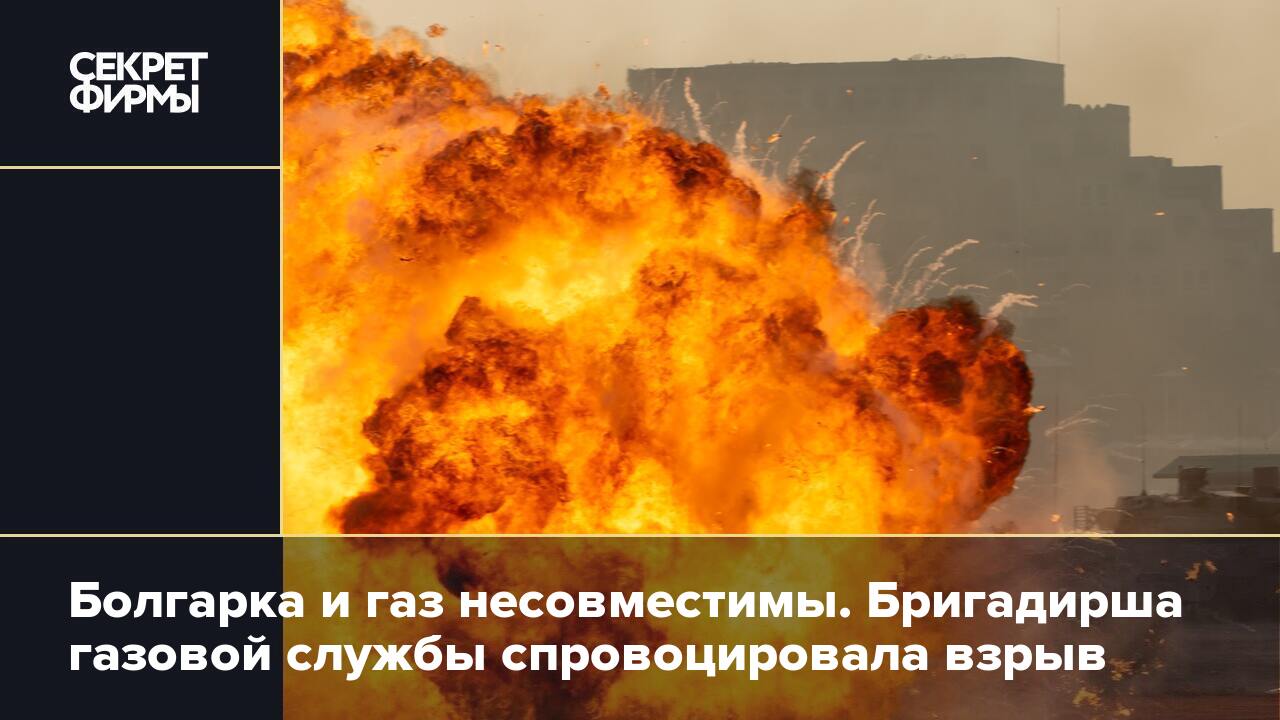 Болгарка и газ несовместимы. Бригадирша газовой службы спровоцировала взрыв  — Секрет фирмы