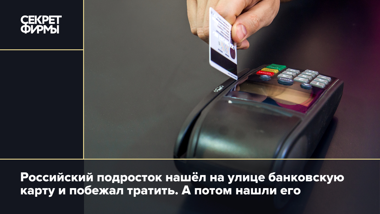 Российский подросток нашёл на улице банковскую карту и побежал тратить. А  потом нашли его — Секрет фирмы