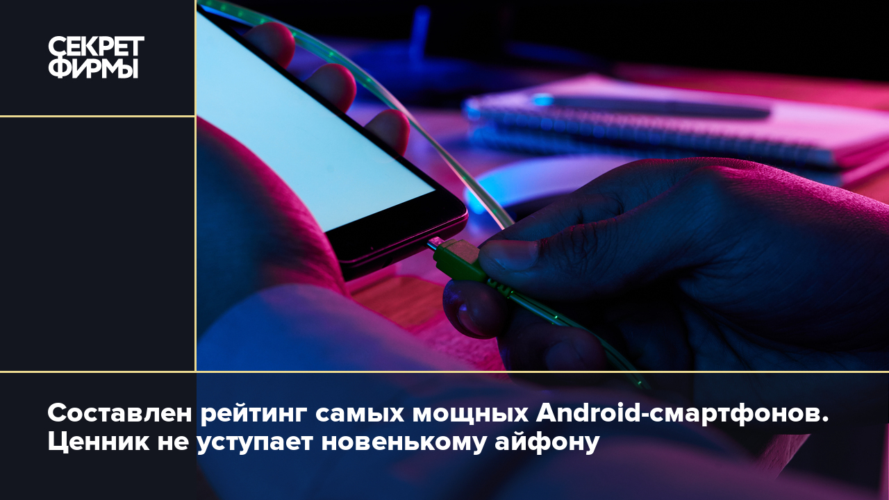 Составлен рейтинг самых мощных Android-смартфонов. Ценник не уступает  новенькому айфону — Секрет фирмы