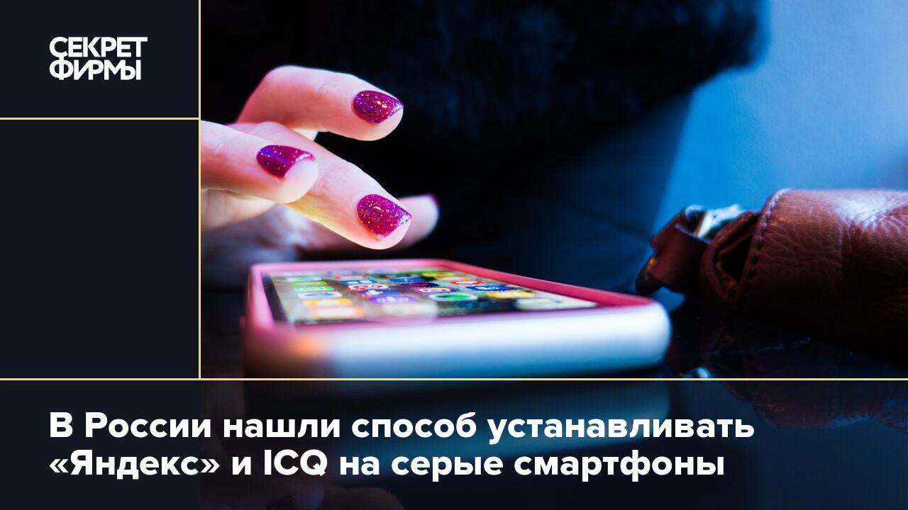 В России нашли способ устанавливать «Яндекс» и ICQ на серые смартфоны —  Секрет фирмы