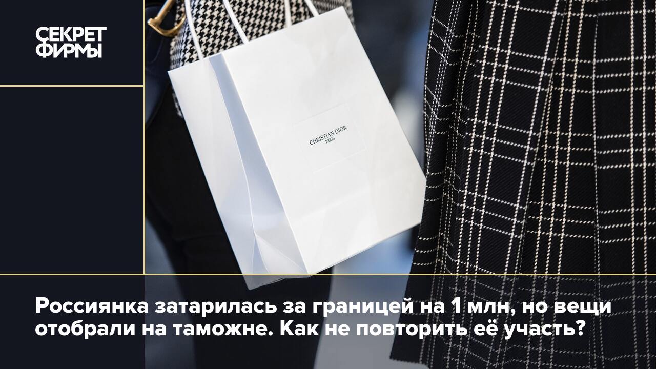 Россиянка затарилась за границей на 1 млн, но вещи отобрали на таможне. Как  не повторить её участь? — Секрет фирмы