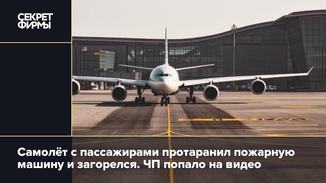 Самолёт с пассажирами протаранил пожарную машину и загорелся. ЧП попало на  видео — Секрет фирмы